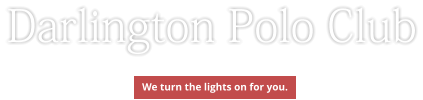 Darlington Polo Club We turn the lights on for you.